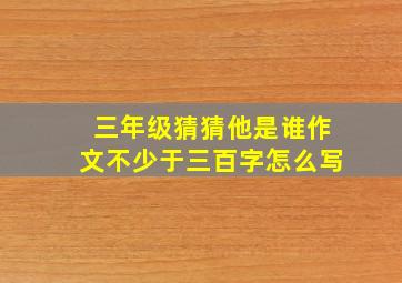 三年级猜猜他是谁作文不少于三百字怎么写