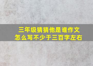 三年级猜猜他是谁作文怎么写不少于三百字左右