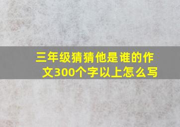 三年级猜猜他是谁的作文300个字以上怎么写