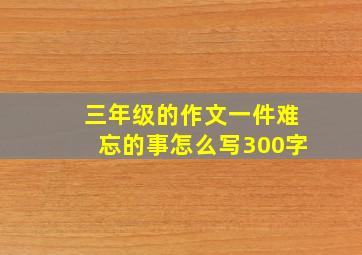 三年级的作文一件难忘的事怎么写300字