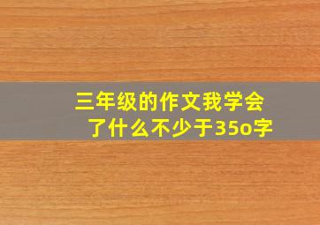 三年级的作文我学会了什么不少于35o字