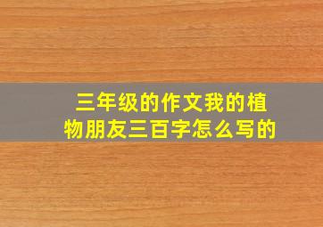 三年级的作文我的植物朋友三百字怎么写的