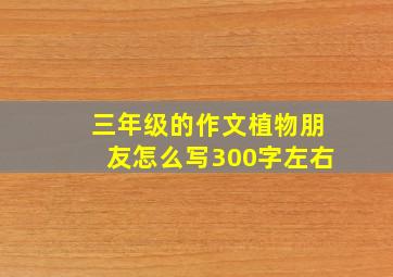 三年级的作文植物朋友怎么写300字左右