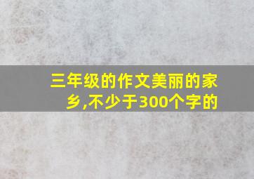 三年级的作文美丽的家乡,不少于300个字的