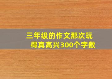 三年级的作文那次玩得真高兴300个字数