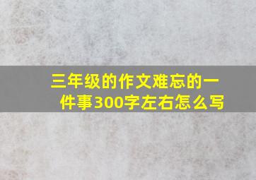 三年级的作文难忘的一件事300字左右怎么写