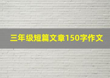 三年级短篇文章150字作文