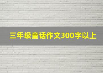 三年级童话作文300字以上