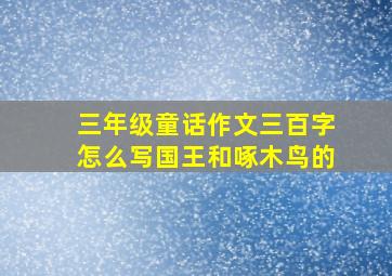 三年级童话作文三百字怎么写国王和啄木鸟的