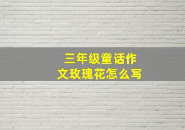 三年级童话作文玫瑰花怎么写