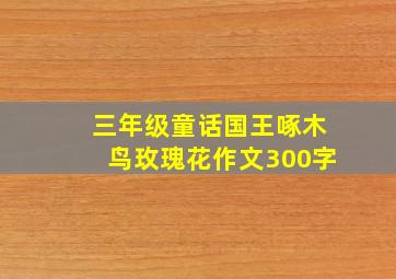 三年级童话国王啄木鸟玫瑰花作文300字