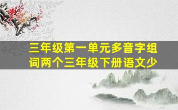 三年级第一单元多音字组词两个三年级下册语文少