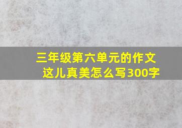 三年级第六单元的作文这儿真美怎么写300字