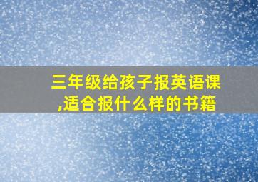 三年级给孩子报英语课,适合报什么样的书籍