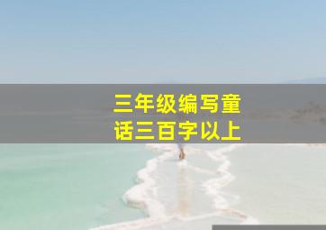 三年级编写童话三百字以上