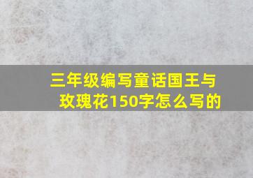 三年级编写童话国王与玫瑰花150字怎么写的