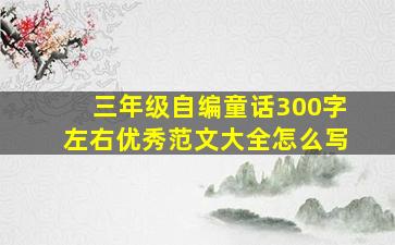 三年级自编童话300字左右优秀范文大全怎么写