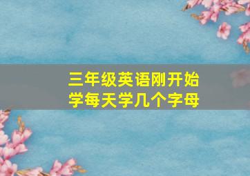 三年级英语刚开始学每天学几个字母