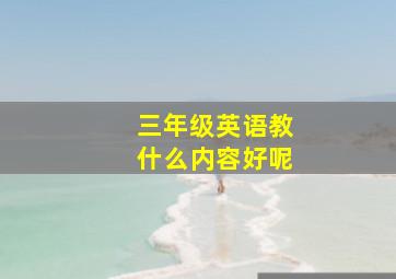 三年级英语教什么内容好呢