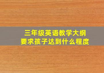 三年级英语教学大纲要求孩子达到什么程度