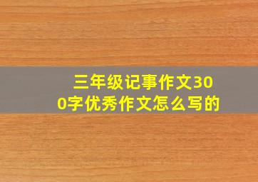 三年级记事作文300字优秀作文怎么写的