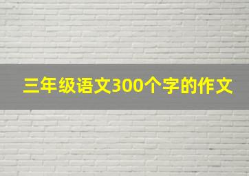 三年级语文300个字的作文