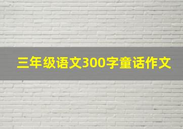 三年级语文300字童话作文