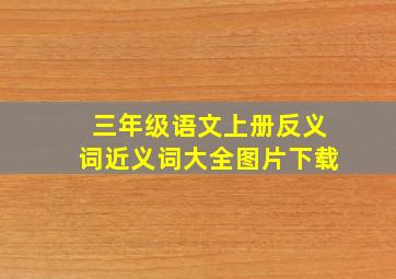 三年级语文上册反义词近义词大全图片下载