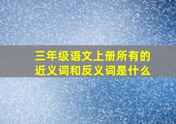 三年级语文上册所有的近义词和反义词是什么