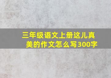 三年级语文上册这儿真美的作文怎么写300字