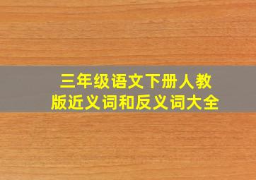 三年级语文下册人教版近义词和反义词大全