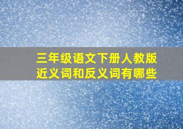 三年级语文下册人教版近义词和反义词有哪些