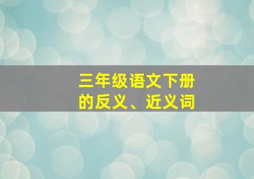 三年级语文下册的反义、近义词