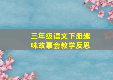 三年级语文下册趣味故事会教学反思