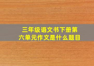 三年级语文书下册第六单元作文是什么题目