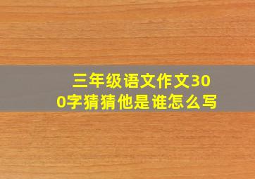 三年级语文作文300字猜猜他是谁怎么写