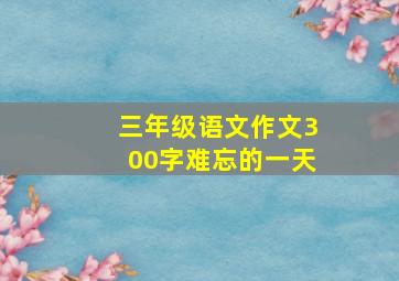 三年级语文作文300字难忘的一天