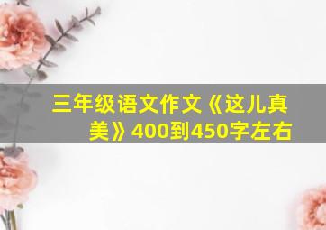 三年级语文作文《这儿真美》400到450字左右