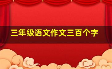 三年级语文作文三百个字