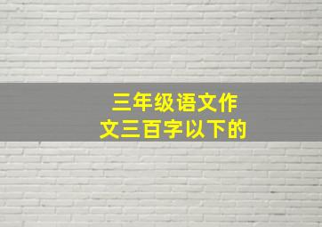 三年级语文作文三百字以下的