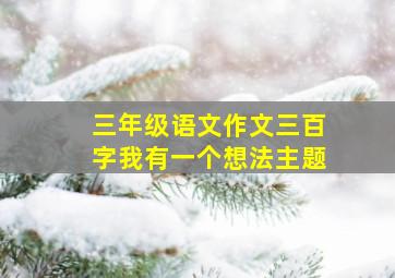 三年级语文作文三百字我有一个想法主题