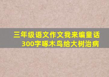 三年级语文作文我来编童话300字啄木鸟给大树治病