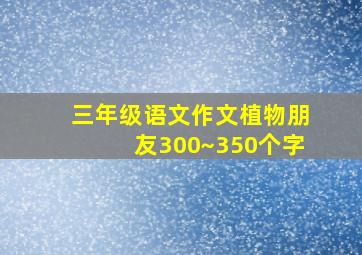 三年级语文作文植物朋友300~350个字