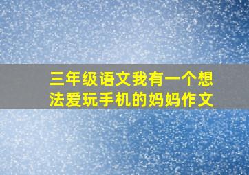 三年级语文我有一个想法爱玩手机的妈妈作文