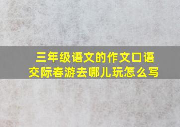 三年级语文的作文口语交际春游去哪儿玩怎么写