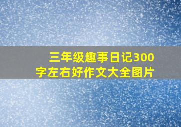 三年级趣事日记300字左右好作文大全图片