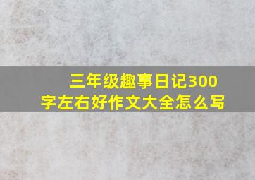 三年级趣事日记300字左右好作文大全怎么写