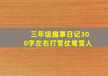 三年级趣事日记300字左右打雪仗堆雪人