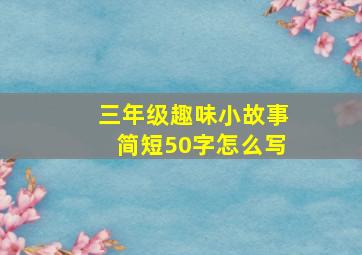 三年级趣味小故事简短50字怎么写