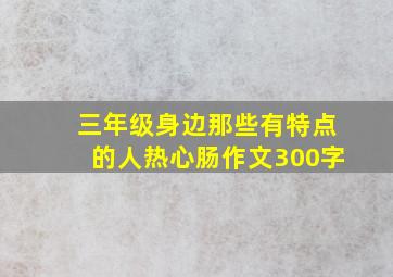 三年级身边那些有特点的人热心肠作文300字